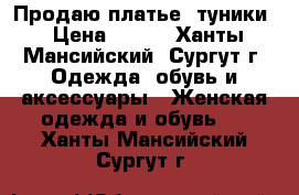 Продаю платье -туники › Цена ­ 800 - Ханты-Мансийский, Сургут г. Одежда, обувь и аксессуары » Женская одежда и обувь   . Ханты-Мансийский,Сургут г.